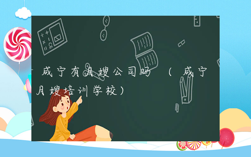 咸宁有月嫂公司吗 (咸宁月嫂培训学校)